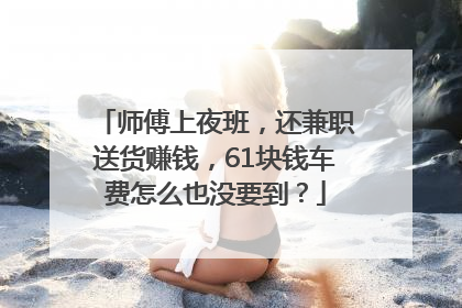 师傅上夜班，还兼职送货赚钱，61块钱车费怎么也没要到？