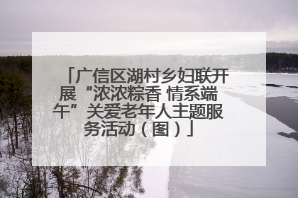 广信区湖村乡妇联开展“浓浓粽香 情系端午”关爱老年人主题服务活动（图）