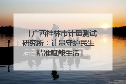 广西桂林市计量测试研究所：计量守护民生 精准赋能生活