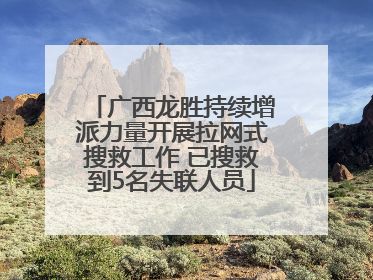广西龙胜持续增派力量开展拉网式搜救工作 已搜救到5名失联人员