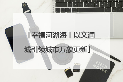 幸福河湖海丨以文润城引领城市万象更新