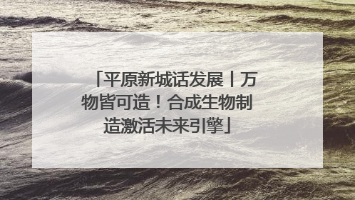 平原新城话发展丨万物皆可造！合成生物制造激活未来引擎