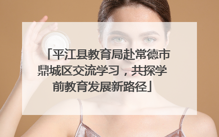平江县教育局赴常德市鼎城区交流学习，共探学前教育发展新路径