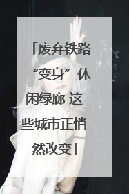 废弃铁路“变身”休闲绿廊 这些城市正悄然改变