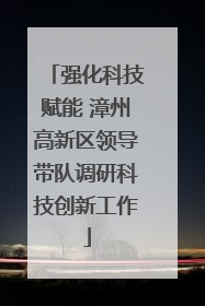 强化科技赋能 漳州高新区领导带队调研科技创新工作