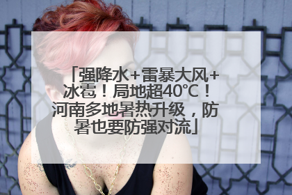 强降水+雷暴大风+冰雹！局地超40℃！河南多地暑热升级，防暑也要防强对流