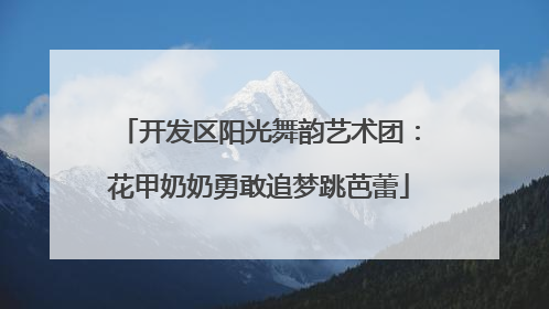 开发区阳光舞韵艺术团：花甲奶奶勇敢追梦跳芭蕾