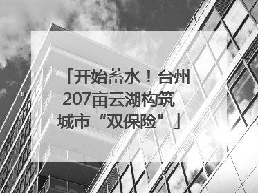 开始蓄水！台州207亩云湖构筑城市“双保险”