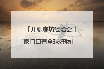 开聊廊坊经洽会丨家门口有全球好物