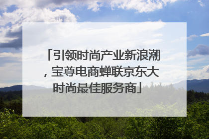 引领时尚产业新浪潮，宝尊电商蝉联京东大时尚最佳服务商