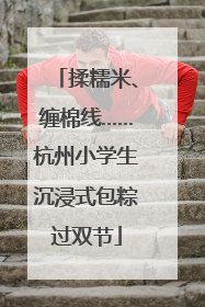 揉糯米、缠棉线……杭州小学生沉浸式包粽过双节