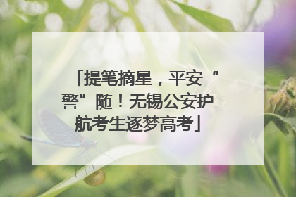提笔摘星，平安“警”随！无锡公安护航考生逐梦高考