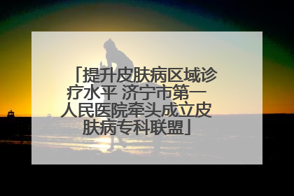 提升皮肤病区域诊疗水平 济宁市第一人民医院牵头成立皮肤病专科联盟