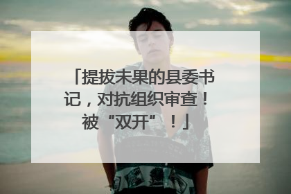 提拔未果的县委书记，对抗组织审查！被“双开”！