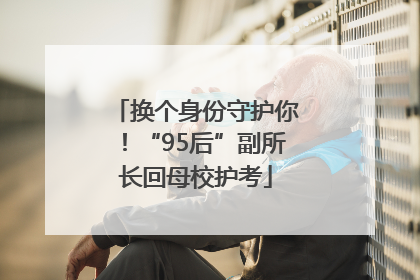 换个身份守护你！“95后”副所长回母校护考