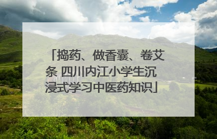 捣药、做香囊、卷艾条 四川内江小学生沉浸式学习中医药知识