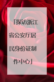 探访浙江省公安厅居民身份证制作中心