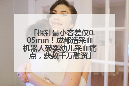 探针最小容差仅0.05mm！成都造采血机器人破婴幼儿采血痛点，获数千万融资