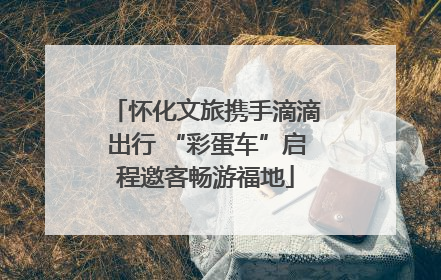 怀化文旅携手滴滴出行 “彩蛋车”启程邀客畅游福地
