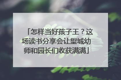 怎样当好孩子王？这场读书分享会让望城幼师和园长们收获满满