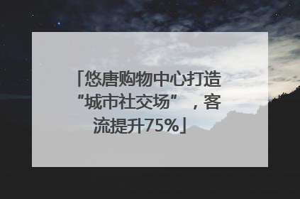 悠唐购物中心打造“城市社交场”，客流提升75%