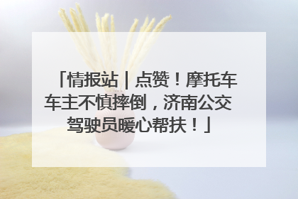 情报站｜点赞！摩托车车主不慎摔倒，济南公交驾驶员暖心帮扶！