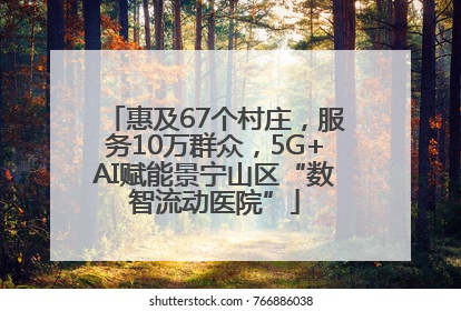 惠及67个村庄，服务10万群众，5G+AI赋能景宁山区“数智流动医院”