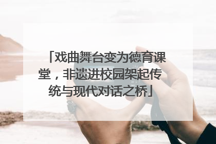 戏曲舞台变为德育课堂，非遗进校园架起传统与现代对话之桥