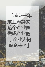 成立一年来上海静安这个产业园做成产业链，企业为何愿意来？