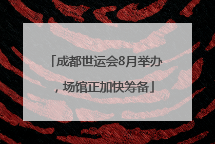 成都世运会8月举办，场馆正加快筹备