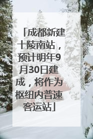 成都新建十陵南站，预计明年9月30日建成，将作为枢纽内普速客运站
