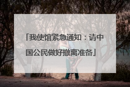 我使馆紧急通知：请中国公民做好撤离准备