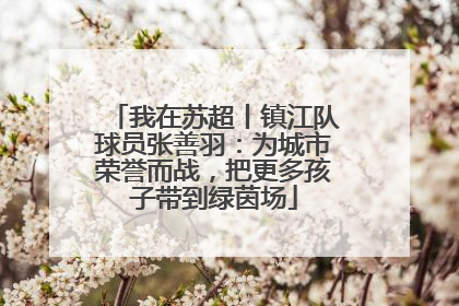 我在苏超丨镇江队球员张善羽：为城市荣誉而战，把更多孩子带到绿茵场