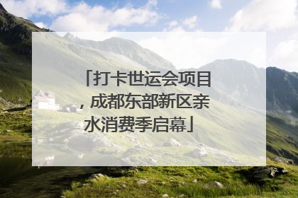 打卡世运会项目，成都东部新区亲水消费季启幕