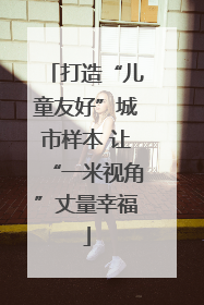 打造“儿童友好”城市样本 让“一米视角”丈量幸福