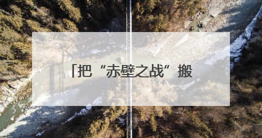 把“赤壁之战”搬进峡谷水道 浙江乡村“点水成金”