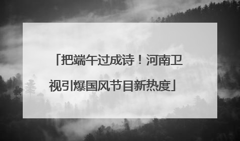 把端午过成诗！河南卫视引爆国风节目新热度