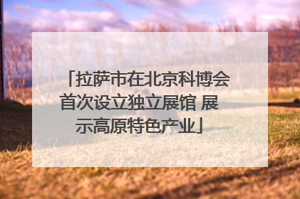 拉萨市在北京科博会首次设立独立展馆 展示高原特色产业