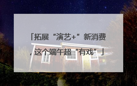 拓展“演艺+”新消费，这个端午超“有戏”