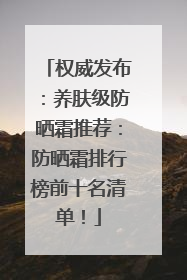 权威发布：养肤级防晒霜推荐：防晒霜排行榜前十名清单！