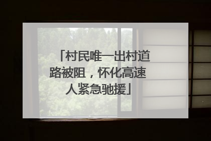 村民唯一出村道路被阻，怀化高速人紧急驰援