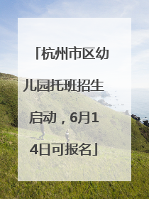 杭州市区幼儿园托班招生启动，6月14日可报名