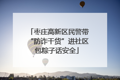 枣庄高新区民警带“防诈干货”进社区 包粽子话安全
