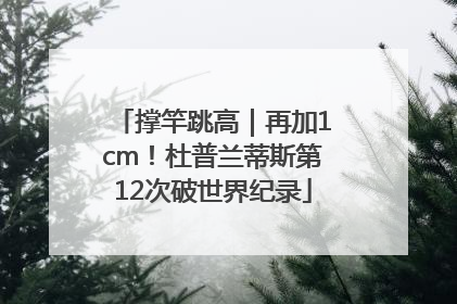 撑竿跳高｜再加1cm！杜普兰蒂斯第12次破世界纪录