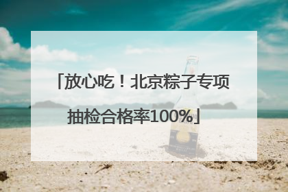 放心吃！北京粽子专项抽检合格率100%