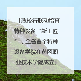政校行联动培育特种设备“新工匠”，全省首个特种设备学院在黄冈职业技术学院成立