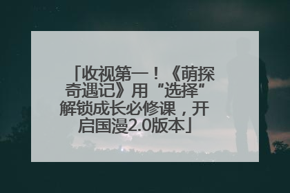 收视第一！《萌探奇遇记》用“选择”解锁成长必修课，开启国漫2.0版本