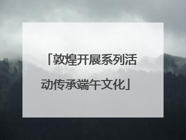 敦煌开展系列活动传承端午文化