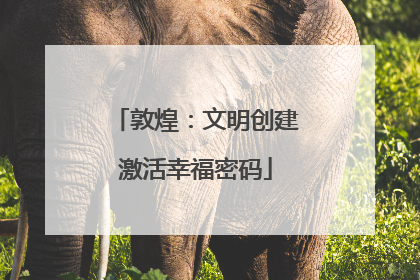敦煌：文明创建激活幸福密码