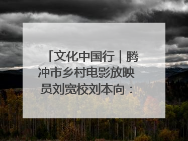 文化中国行｜腾冲市乡村电影放映员刘宽校刘本向：放映父子兵 接力光影梦